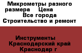 Микрометры разного размера  › Цена ­ 1 000 - Все города Строительство и ремонт » Инструменты   . Краснодарский край,Краснодар г.